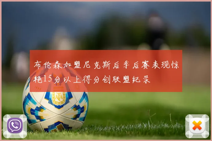 布伦森加盟尼克斯后季后赛表现惊艳15分以上得分创联盟纪录