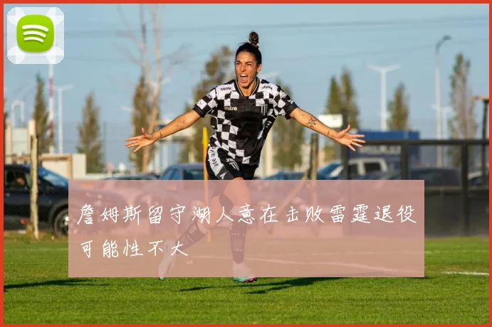 詹姆斯留守湖人意在击败雷霆退役可能性不大