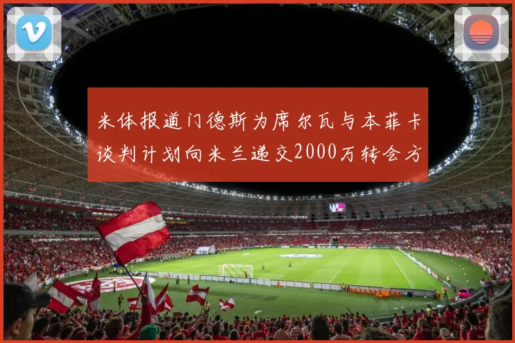 米体报道门德斯为席尔瓦与本菲卡谈判计划向米兰递交2000万转会方案