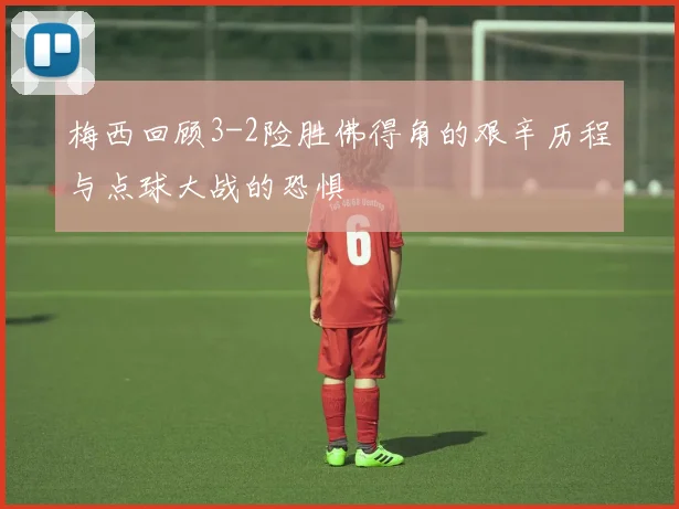 梅西回顾3-2险胜佛得角的艰辛历程与点球大战的恐惧
