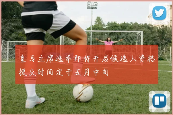 皇马主席选举即将开启候选人资格提交时间定于五月中旬