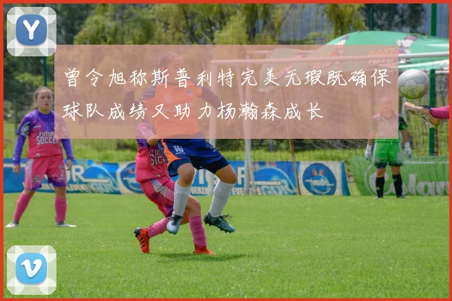曾令旭称斯普利特完美无瑕既确保球队成绩又助力杨瀚森成长