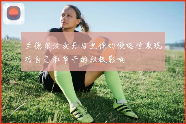 兰德尔谈麦丹与里德的侵略性表现对自己和华子的积极影响