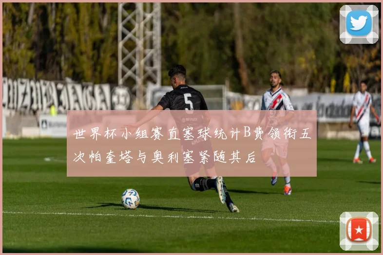 世界杯小组赛直塞球统计B费领衔五次帕奎塔与奥利塞紧随其后