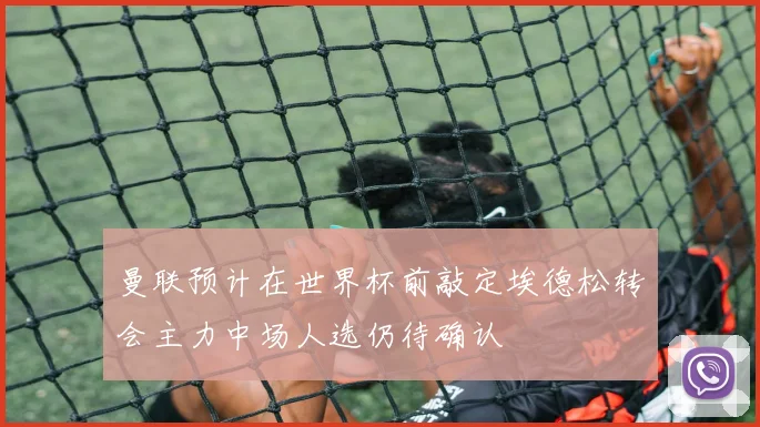 曼联预计在世界杯前敲定埃德松转会主力中场人选仍待确认