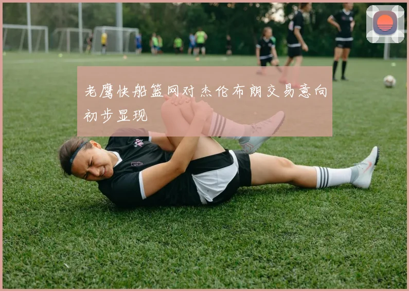老鹰快船篮网对杰伦布朗交易意向初步显现