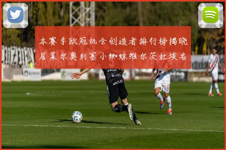 本赛季欧冠机会创造者排行榜揭晓居莱尔奥利塞小蜘蛛维尔茨杜埃名列前五