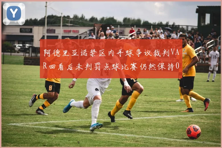 阿德里亚诺禁区内手球争议裁判VAR回看后未判罚点球比赛仍然保持0-0平局