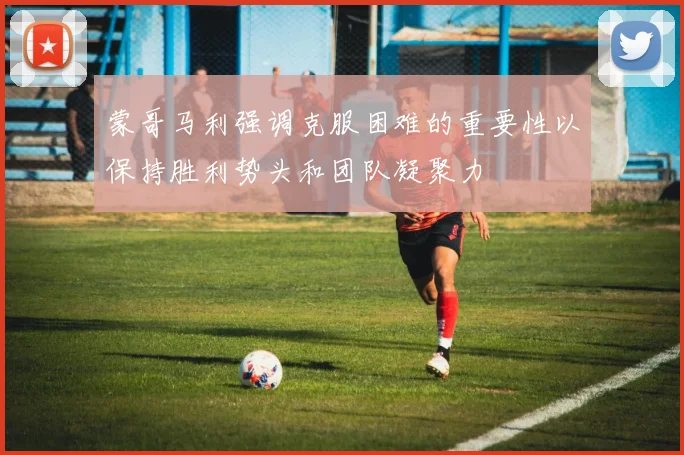 蒙哥马利强调克服困难的重要性以保持胜利势头和团队凝聚力