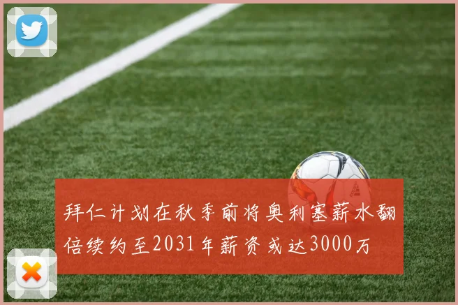 拜仁计划在秋季前将奥利塞薪水翻倍续约至2031年薪资或达3000万