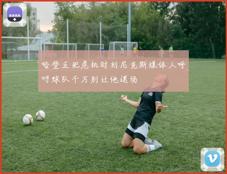 哈登五犯危机时刻尼克斯媒体人呼吁球队千万别让他退场
