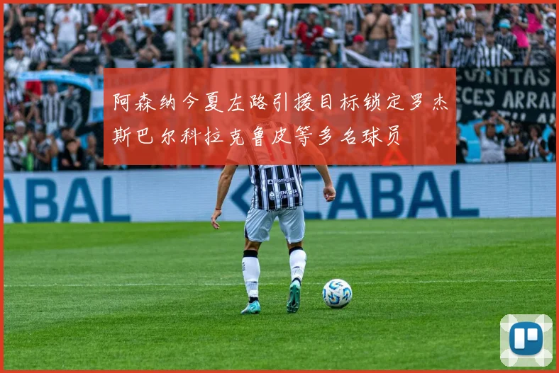 阿森纳今夏左路引援目标锁定罗杰斯巴尔科拉克鲁皮等多名球员