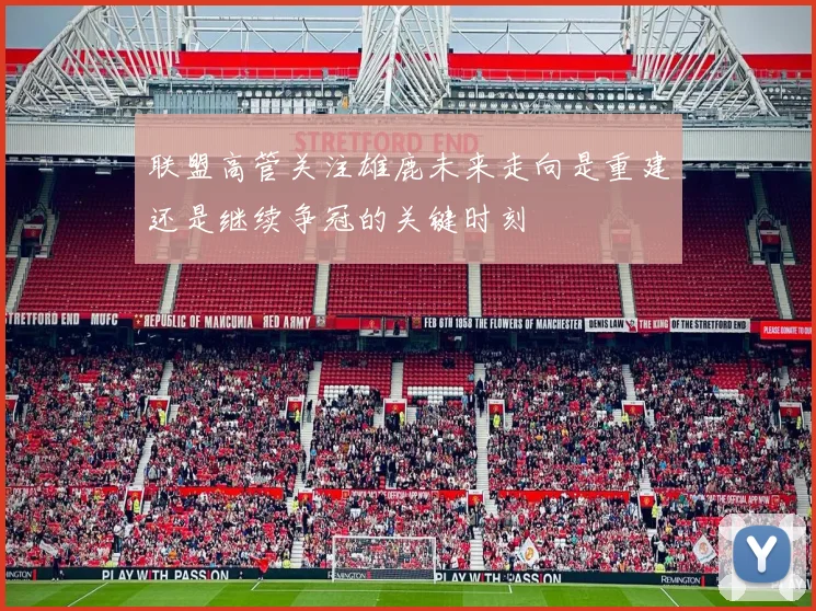 联盟高管关注雄鹿未来走向是重建还是继续争冠的关键时刻